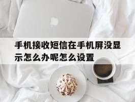 关于手机接收短信在手机屏没显示怎么办呢怎么设置的信息