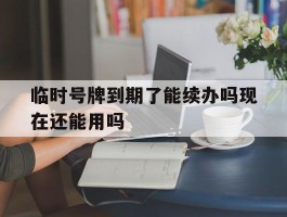临时号牌到期了能续办吗现在还能用吗的简单介绍