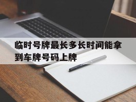 关于临时号牌最长多长时间能拿到车牌号码上牌的信息