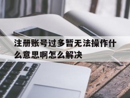 注册账号过多暂无法操作什么意思啊怎么解决