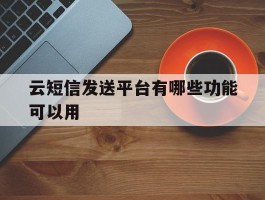 云短信发送平台有哪些功能可以用