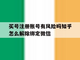 买号注册账号有风险吗知乎怎么解除绑定微信的简单介绍