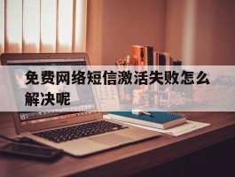 免费网络短信激活失败怎么解决呢