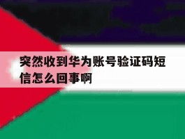 关于突然收到华为账号验证码短信怎么回事啊的信息