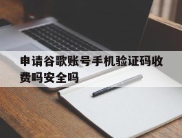 关于申请谷歌账号手机验证码收费吗安全吗的信息