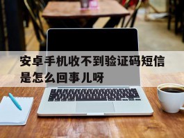 包含安卓手机收不到验证码短信是怎么回事儿呀的词条