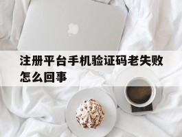 注册平台手机验证码老失败怎么回事