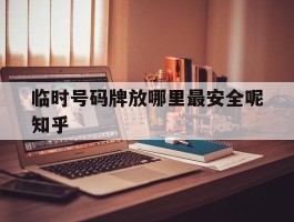 临时号码牌放哪里最安全呢知乎