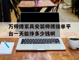 万师傅家具安装师傅接单平台一天能挣多少钱啊的简单介绍