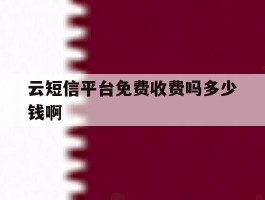 包含云短信平台免费收费吗多少钱啊的词条