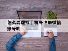 怎么弄虚拟手机号注册微信账号呢