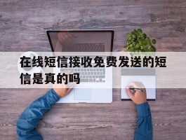 在线短信接收免费发送的短信是真的吗