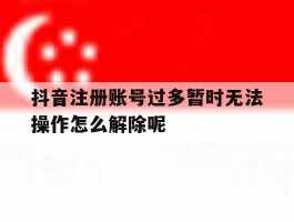 抖音注册账号过多暂时无法操作怎么解除呢的简单介绍