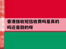 香港接收短信收费吗是真的吗还是假的呀的简单介绍