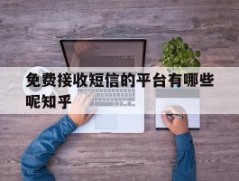 免费接收短信的平台有哪些呢知乎的简单介绍