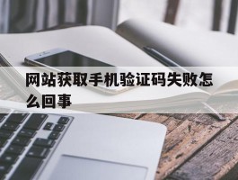 网站获取手机验证码失败怎么回事