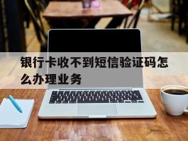 银行卡收不到短信验证码怎么办理业务