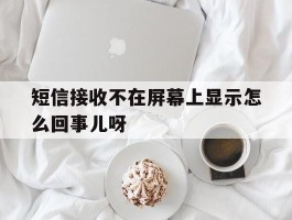 短信接收不在屏幕上显示怎么回事儿呀
