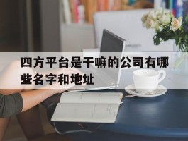 关于四方平台是干嘛的公司有哪些名字和地址的信息