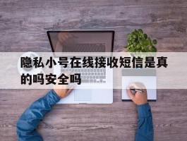 关于隐私小号在线接收短信是真的吗安全吗的信息