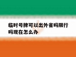 临时号牌可以出外省吗限行吗现在怎么办