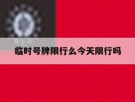 临时号牌限行么今天限行吗