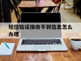 短信验证接收不到信息怎么办理