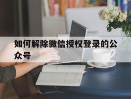 如何解除微信授权登录的公众号