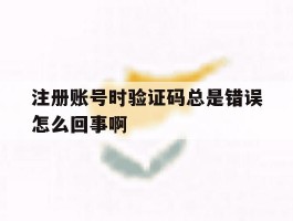 注册账号时验证码总是错误怎么回事啊的简单介绍