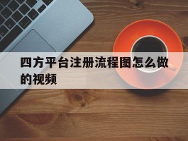 四方平台注册流程图怎么做的视频
