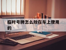 临时号牌怎么放在车上使用的