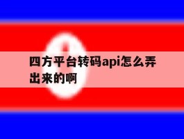 四方平台转码api怎么弄出来的啊的简单介绍