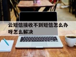 云短信接收不到短信怎么办呀怎么解决