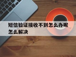 短信验证接收不到怎么办呢怎么解决的简单介绍