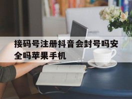 接码号注册抖音会封号吗安全吗苹果手机的简单介绍
