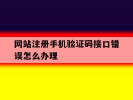 网站注册手机验证码接口错误怎么办理