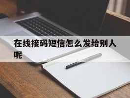 在线接码短信怎么发给别人呢