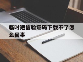 临时短信验证码下载不了怎么回事