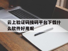 云上验证码接码平台下载什么软件好用呢的简单介绍