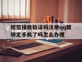 短信接收验证码注册qq就绑定手机了吗怎么办理的简单介绍