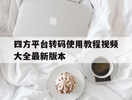 四方平台转码使用教程视频大全最新版本