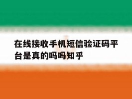 在线接收手机短信验证码平台是真的吗吗知乎的简单介绍