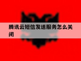 腾讯云短信发送服务怎么关闭