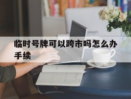 临时号牌可以跨市吗怎么办手续