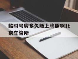 临时号牌多久能上牌照啊北京车管所的简单介绍