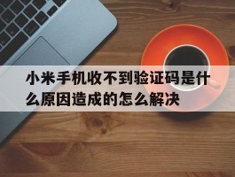 小米手机收不到验证码是什么原因造成的怎么解决的简单介绍