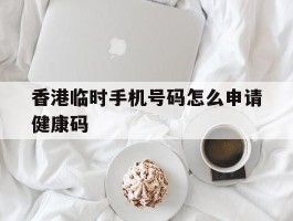 香港临时手机号码怎么申请健康码