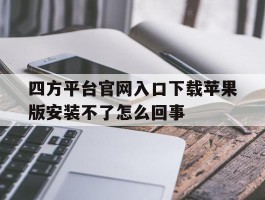 包含四方平台官网入口下载苹果版安装不了怎么回事的词条