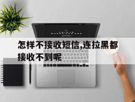 包含怎样不接收短信,连拉黑都接收不到呢的词条