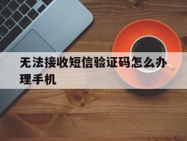 无法接收短信验证码怎么办理手机